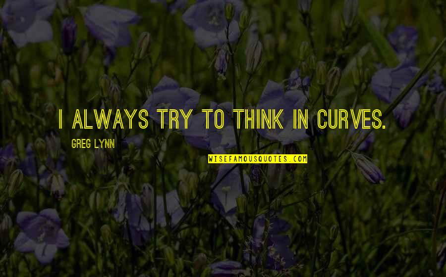 Popularizing Science Quotes By Greg Lynn: I always try to think in curves. Popularizing Science Quotes By Greg Lynn: I always try to think in curves.