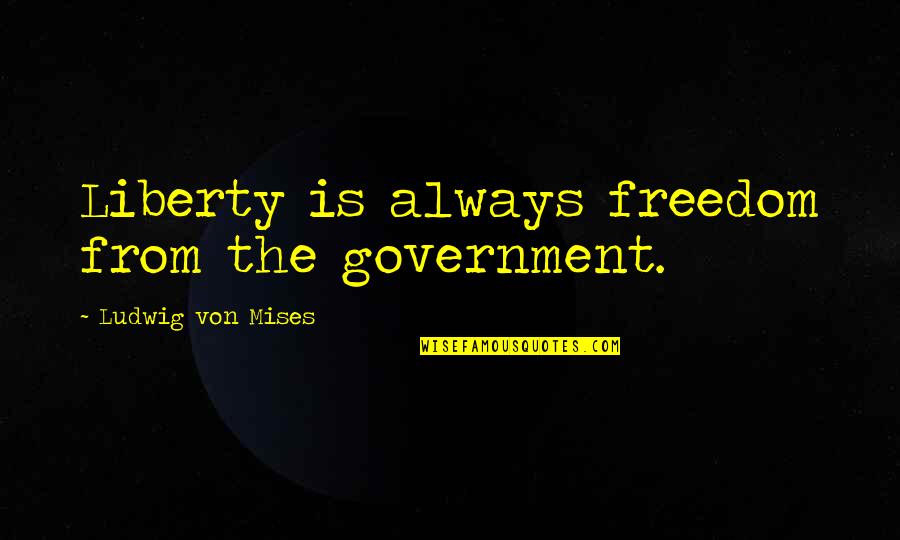 Populisticki Quotes By Ludwig Von Mises: Liberty is always freedom from the government. Populisticki Quotes By Ludwig Von Mises: Liberty is always freedom from the government.