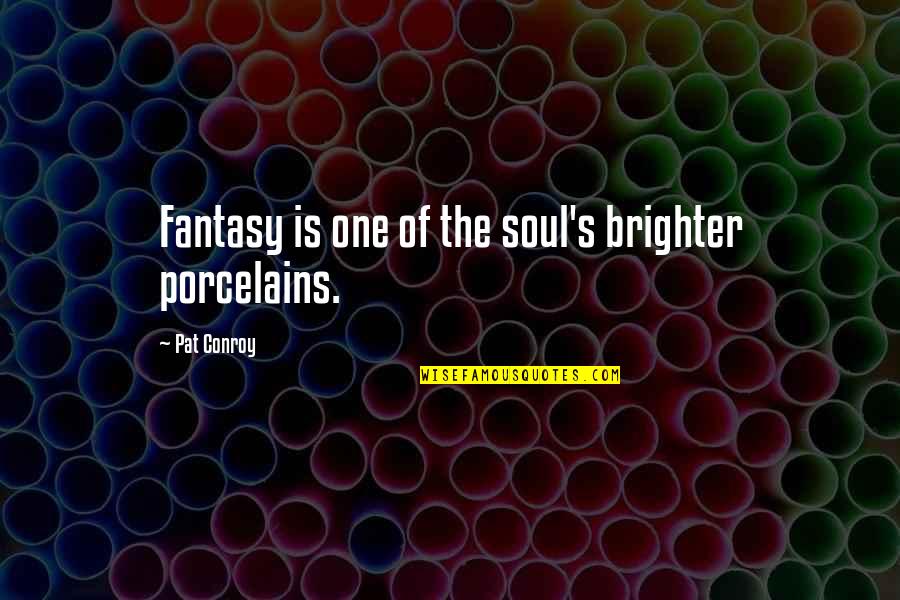 Porcelains Quotes By Pat Conroy: Fantasy is one of the soul's brighter porcelains.