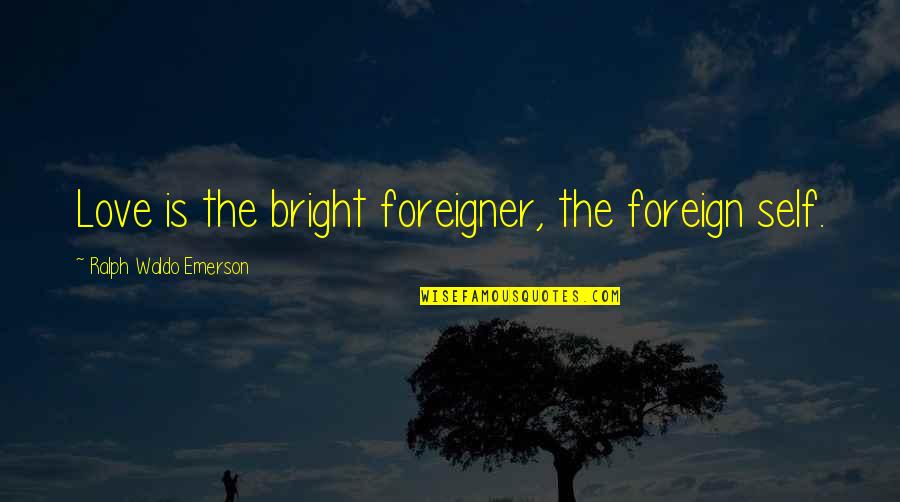 Porcius Pronunciation Quotes By Ralph Waldo Emerson: Love is the bright foreigner, the foreign self. Porcius Pronunciation Quotes By Ralph Waldo Emerson: Love is the bright foreigner, the foreign self.