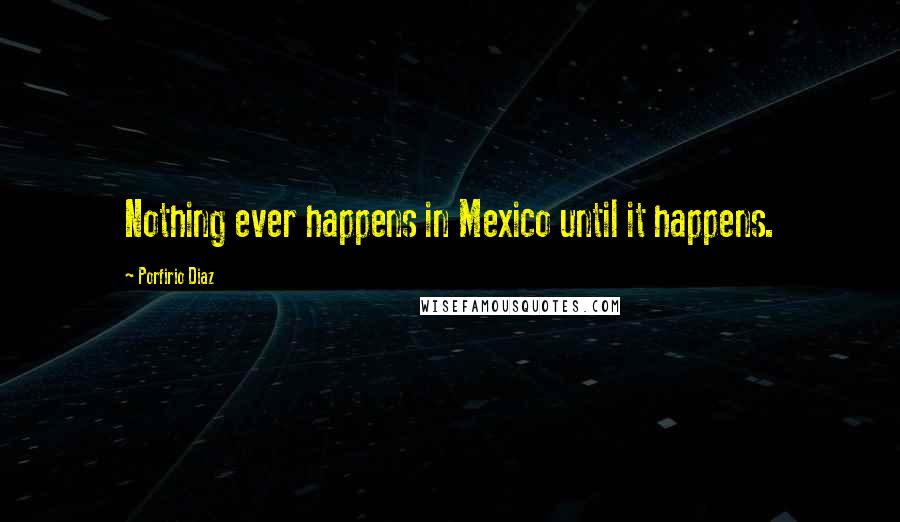 Porfirio Diaz quotes: Nothing ever happens in Mexico until it happens.
