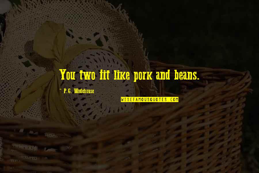 Pork's Quotes By P.G. Wodehouse: You two fit like pork and beans.