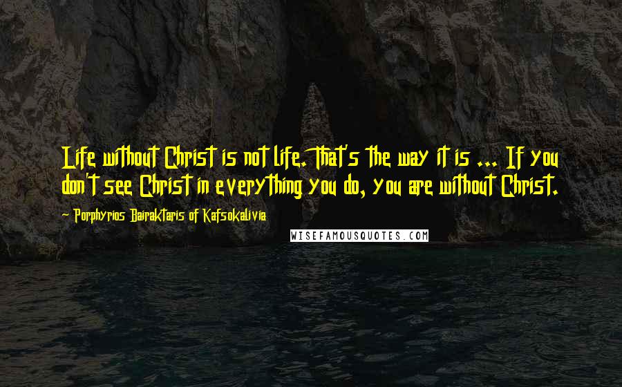 Porphyrios Bairaktaris Of Kafsokalivia quotes: Life without Christ is not life. That's the way it is ... If you don't see Christ in everything you do, you are without Christ.