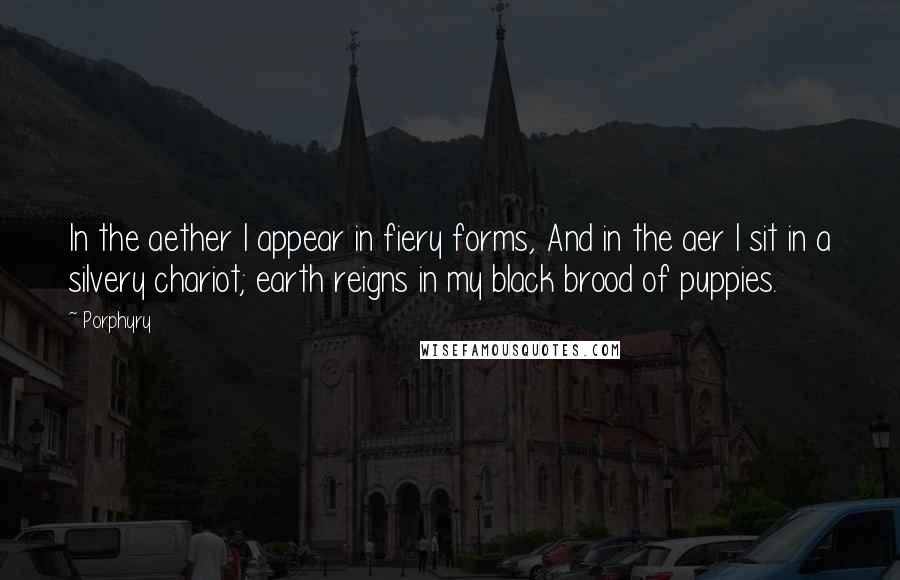 Porphyry quotes: In the aether I appear in fiery forms, And in the aer I sit in a silvery chariot; earth reigns in my black brood of puppies.