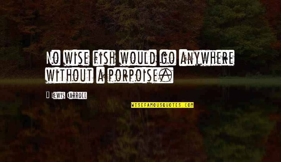 Porpoise Quotes By Lewis Carroll: No wise fish would go anywhere without a