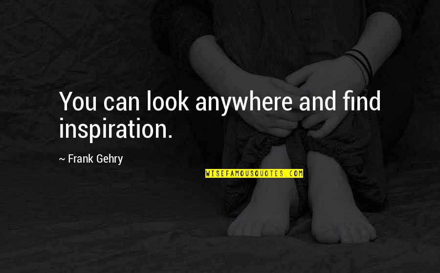 Porquerizos Quotes By Frank Gehry: You can look anywhere and find inspiration. Porquerizos Quotes By Frank Gehry: You can look anywhere and find inspiration.