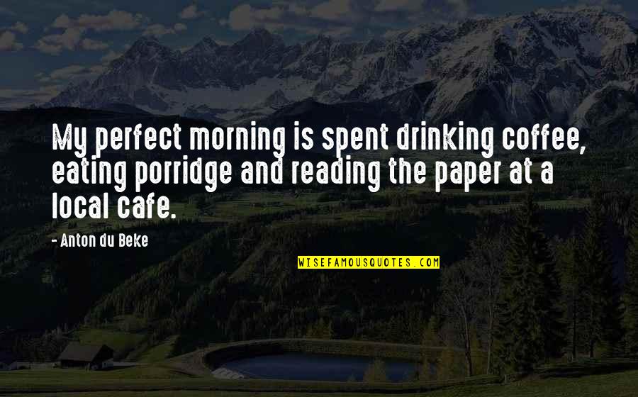 Porridge Best Quotes By Anton Du Beke: My perfect morning is spent drinking coffee, eating Porridge Best Quotes By Anton Du Beke: My perfect morning is spent drinking coffee, eating