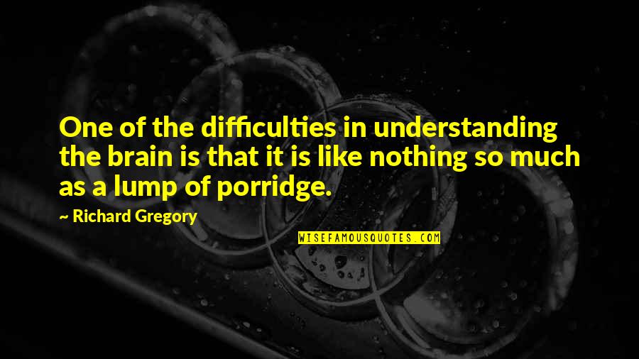 Porridge Best Quotes By Richard Gregory: One of the difficulties in understanding the brain Porridge Best Quotes By Richard Gregory: One of the difficulties in understanding the brain