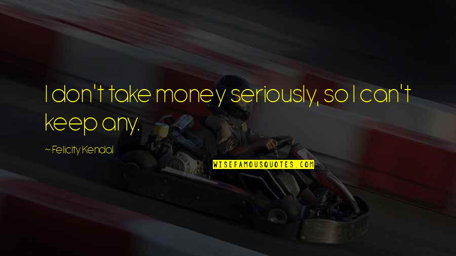 Port Nizam Quotes By Felicity Kendal: I don't take money seriously, so I can't Port Nizam Quotes By Felicity Kendal: I don't take money seriously, so I can't