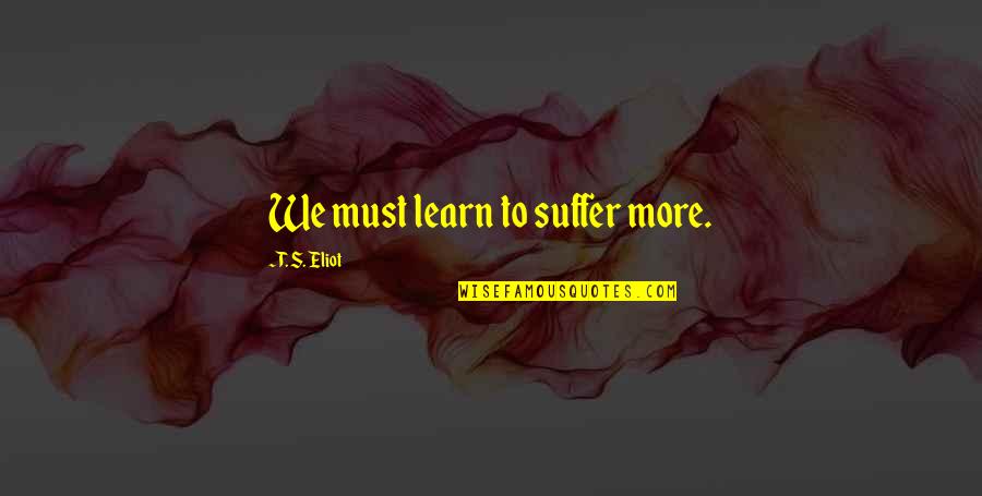Portadores De La Quotes By T. S. Eliot: We must learn to suffer more.