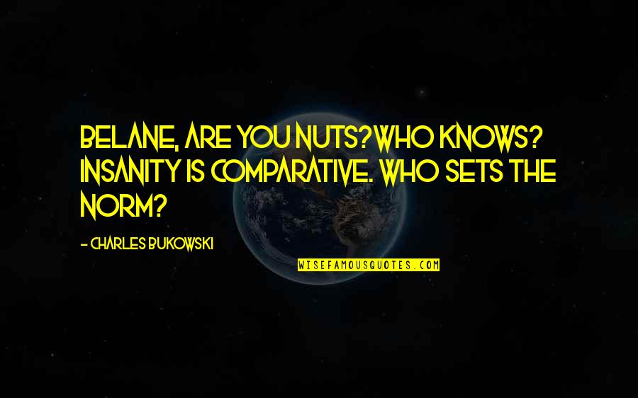 Portcullis'd Quotes By Charles Bukowski: Belane, are you nuts?Who knows? Insanity is comparative. Portcullis'd Quotes By Charles Bukowski: Belane, are you nuts?Who knows? Insanity is comparative.