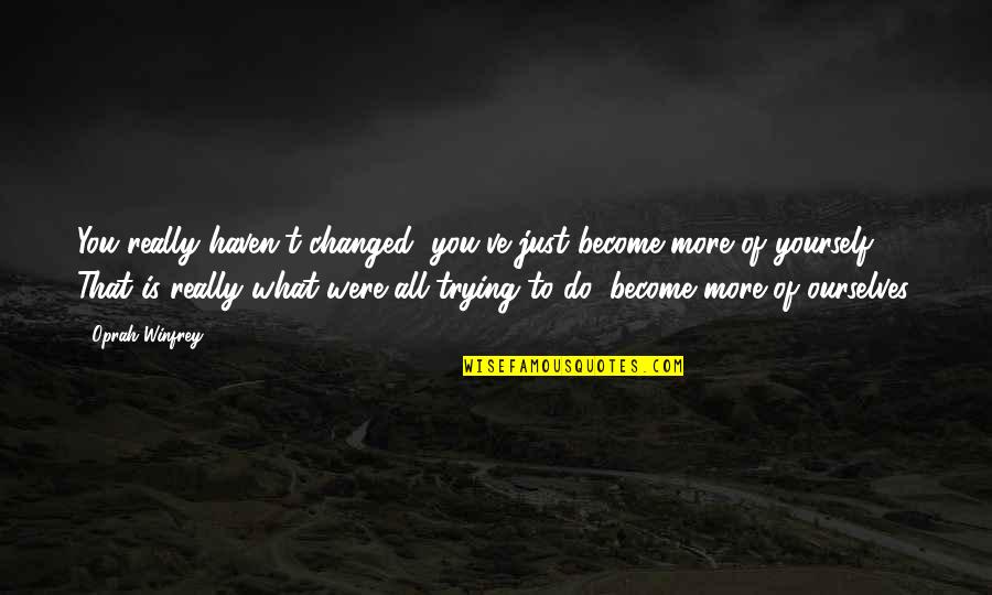 Portelli And Brincat Quotes By Oprah Winfrey: You really haven't changed, you've just become more Portelli And Brincat Quotes By Oprah Winfrey: You really haven't changed, you've just become more