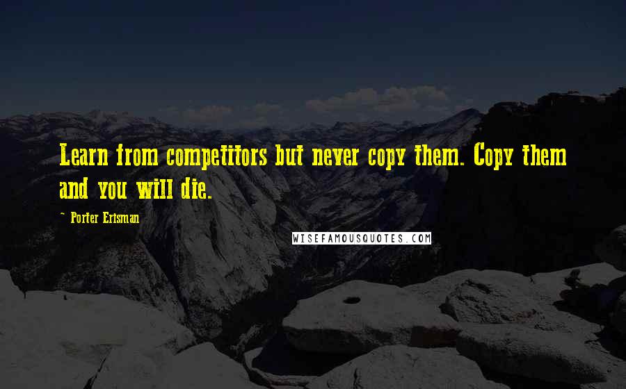 Porter Erisman quotes: Learn from competitors but never copy them. Copy them and you will die.