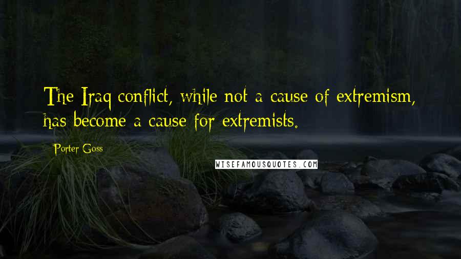 Porter Goss quotes: The Iraq conflict, while not a cause of extremism, has become a cause for extremists.