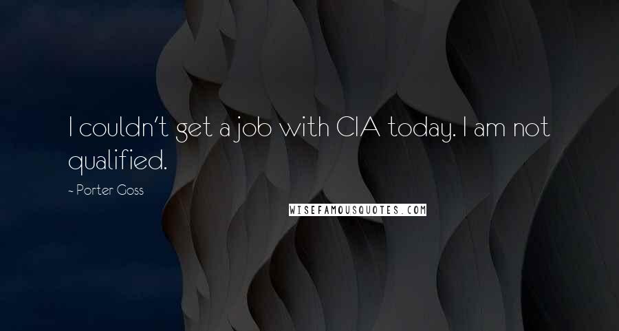Porter Goss quotes: I couldn't get a job with CIA today. I am not qualified.
