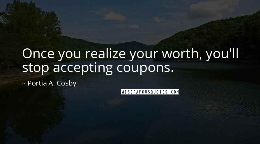 Portia A. Cosby quotes: Once you realize your worth, you'll stop accepting coupons.