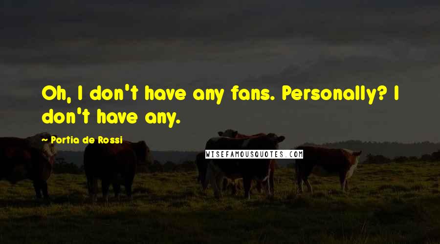 Portia De Rossi quotes: Oh, I don't have any fans. Personally? I don't have any.