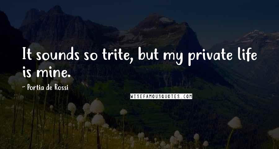 Portia De Rossi quotes: It sounds so trite, but my private life is mine.