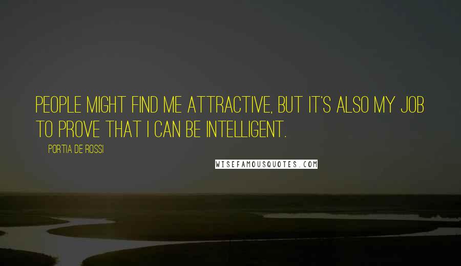 Portia De Rossi quotes: People might find me attractive, but it's also my job to prove that I can be intelligent.