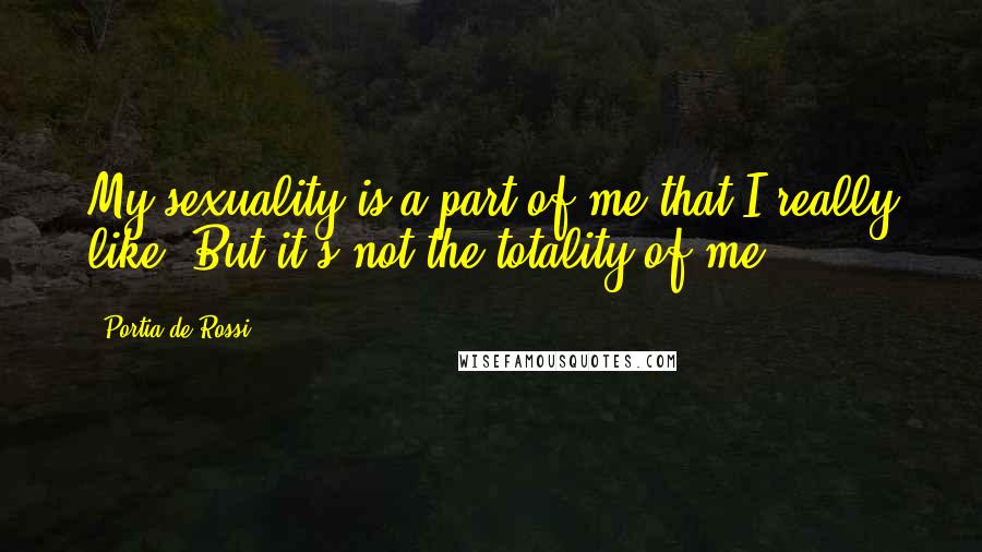 Portia De Rossi quotes: My sexuality is a part of me that I really like. But it's not the totality of me.