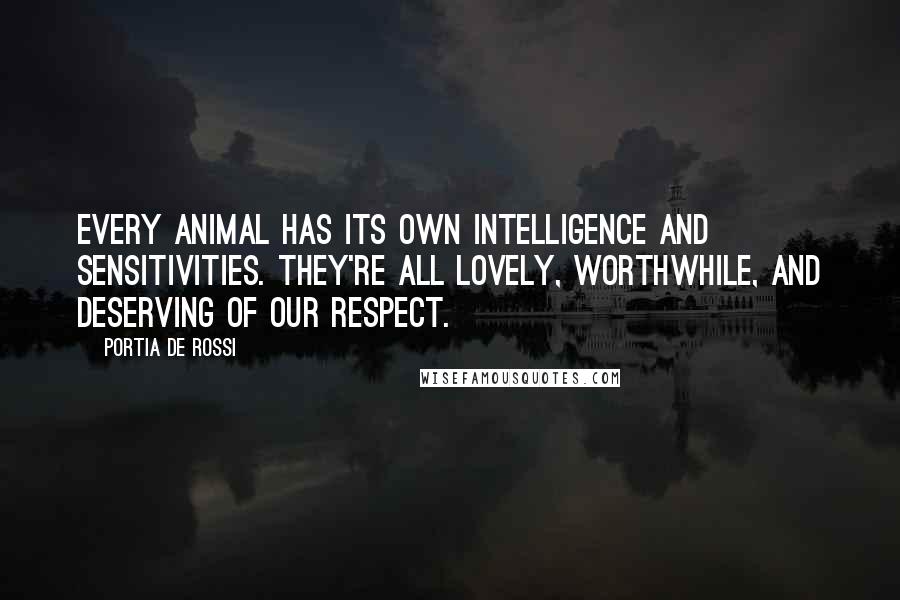 Portia De Rossi quotes: Every animal has its own intelligence and sensitivities. They're all lovely, worthwhile, and deserving of our respect. Portia De Rossi quotes: Every animal has its own intelligence and sensitivities. They're all lovely, worthwhile, and deserving of our respect.