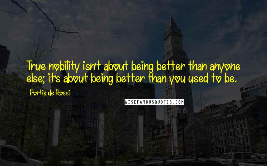 Portia De Rossi quotes: True nobility isn't about being better than anyone else; it's about being better than you used to be.