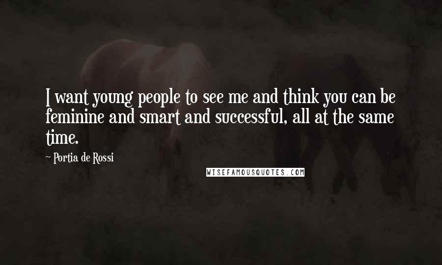 Portia De Rossi quotes: I want young people to see me and think you can be feminine and smart and successful, all at the same time. Portia De Rossi quotes: I want young people to see me and think you can be feminine and smart and successful, all at the same time.