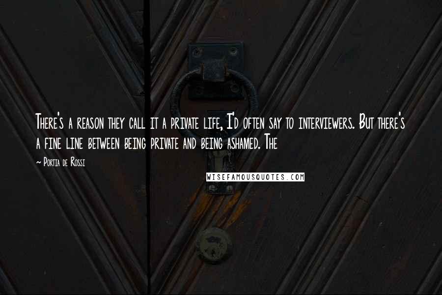 Portia De Rossi quotes: There's a reason they call it a private life, I'd often say to interviewers. But there's a fine line between being private and being ashamed. The