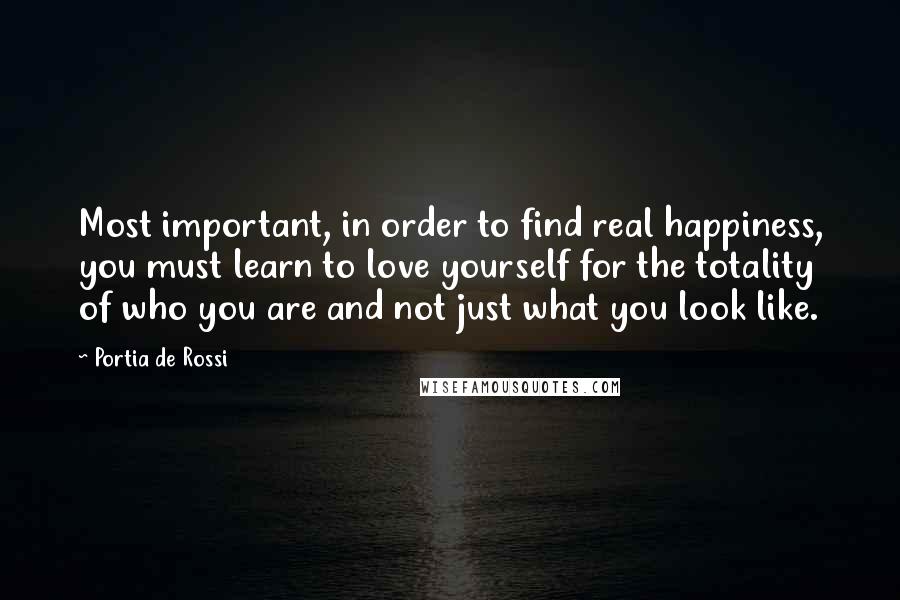 Portia De Rossi quotes: Most important, in order to find real happiness, you must learn to love yourself for the totality of who you are and not just what you look like. Portia De Rossi quotes: Most important, in order to find real happiness, you must learn to love yourself for the totality of who you are and not just what you look like.