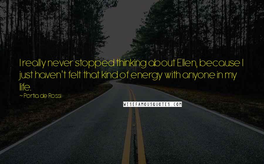 Portia De Rossi quotes: I really never stopped thinking about Ellen, because I just haven't felt that kind of energy with anyone in my life.