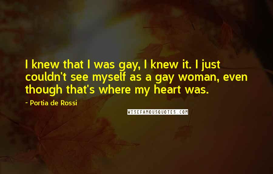 Portia De Rossi quotes: I knew that I was gay, I knew it. I just couldn't see myself as a gay woman, even though that's where my heart was.