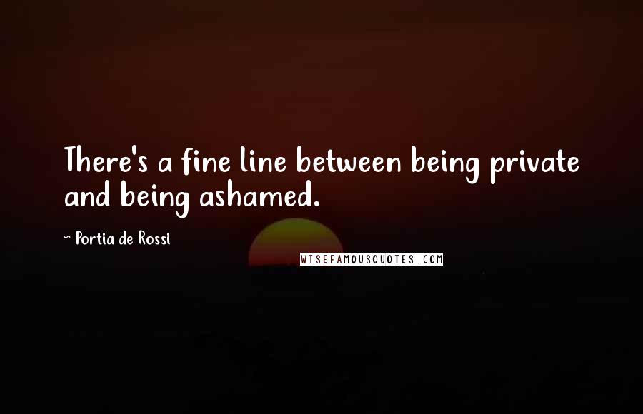 Portia De Rossi quotes: There's a fine line between being private and being ashamed.