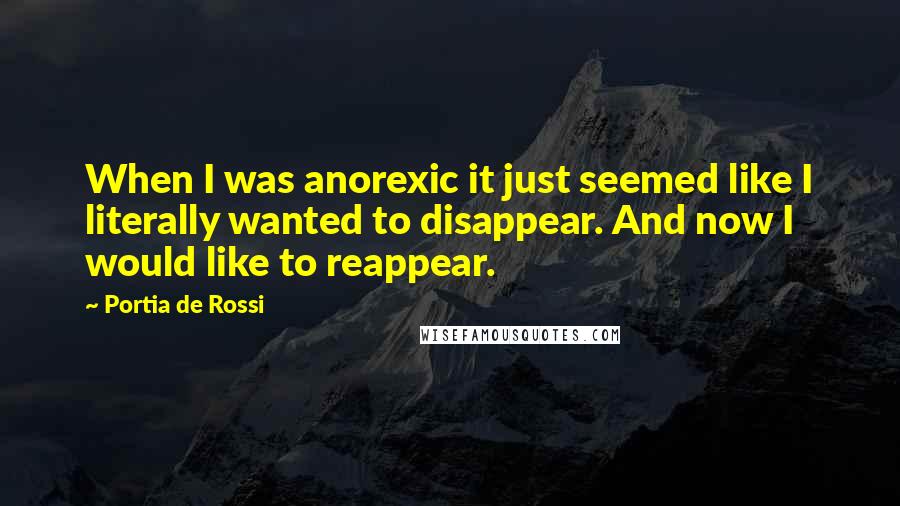 Portia De Rossi quotes: When I was anorexic it just seemed like I literally wanted to disappear. And now I would like to reappear.