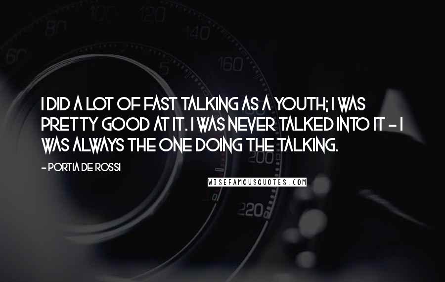 Portia De Rossi quotes: I did a lot of fast talking as a youth; I was pretty good at it. I was never talked into it - I was always the one doing the Portia De Rossi quotes: I did a lot of fast talking as a youth; I was pretty good at it. I was never talked into it - I was always the one doing the