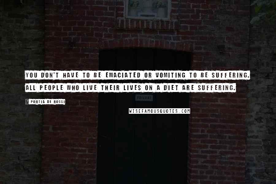Portia De Rossi quotes: You don't have to be emaciated or vomiting to be suffering. All people who live their lives on a diet are suffering. Portia De Rossi quotes: You don't have to be emaciated or vomiting to be suffering. All people who live their lives on a diet are suffering.