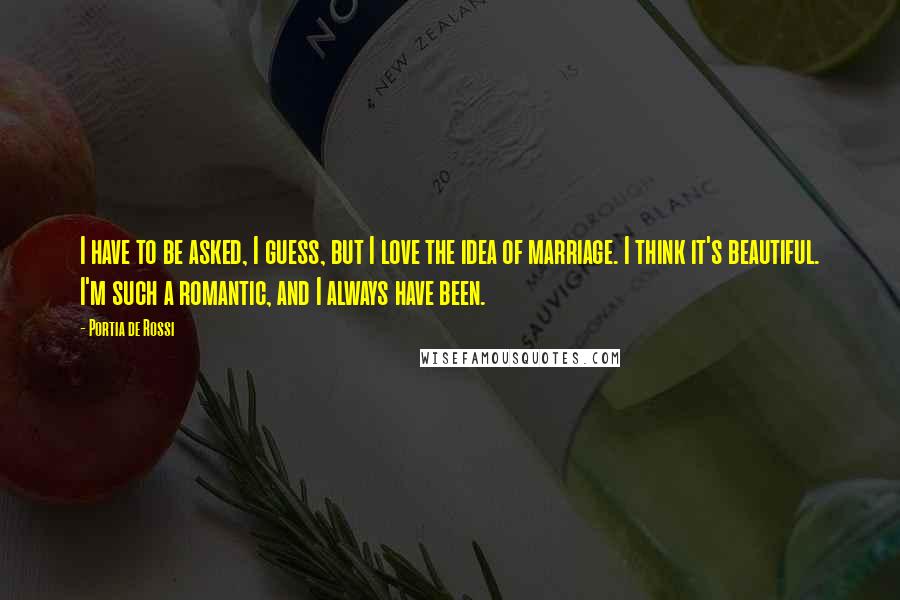 Portia De Rossi quotes: I have to be asked, I guess, but I love the idea of marriage. I think it's beautiful. I'm such a romantic, and I always have been. Portia De Rossi quotes: I have to be asked, I guess, but I love the idea of marriage. I think it's beautiful. I'm such a romantic, and I always have been.
