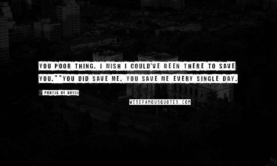 Portia De Rossi quotes: You poor thing. I wish I could've been there to save you.""You did save me. You save me every single day.