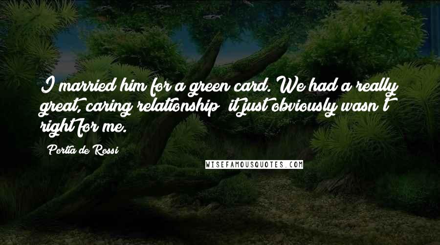 Portia De Rossi quotes: I married him for a green card. We had a really great, caring relationship; it just obviously wasn't right for me.