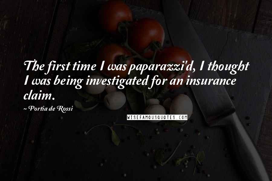 Portia De Rossi quotes: The first time I was paparazzi'd, I thought I was being investigated for an insurance claim.