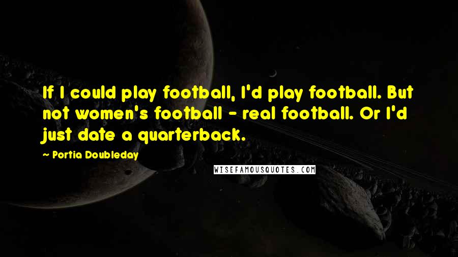 Portia Doubleday quotes: If I could play football, I'd play football. But not women's football - real football. Or I'd just date a quarterback.