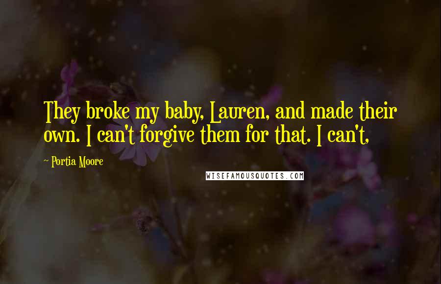 Portia Moore quotes: They broke my baby, Lauren, and made their own. I can't forgive them for that. I can't,