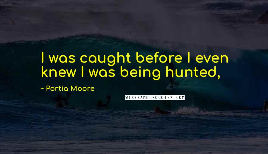 Portia Moore quotes: I was caught before I even knew I was being hunted,