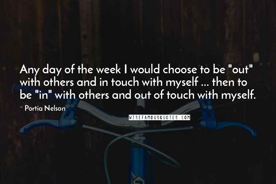Portia Nelson quotes: Any day of the week I would choose to be "out" with others and in touch with myself ... then to be "in" with others and out of touch with Portia Nelson quotes: Any day of the week I would choose to be "out" with others and in touch with myself ... then to be "in" with others and out of touch with
