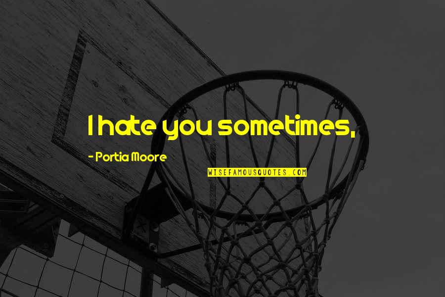 Portia Quotes By Portia Moore: I hate you sometimes,