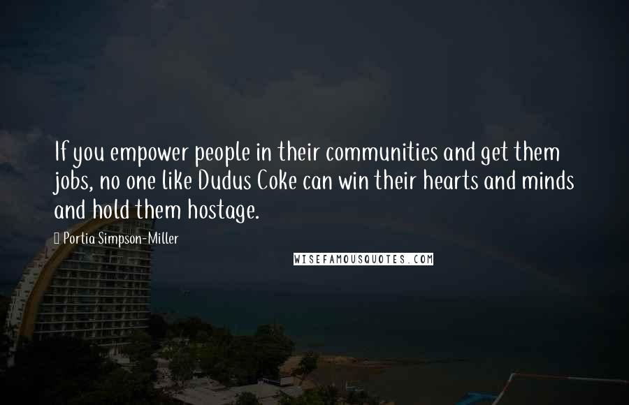 Portia Simpson-Miller quotes: If you empower people in their communities and get them jobs, no one like Dudus Coke can win their hearts and minds and hold them hostage.