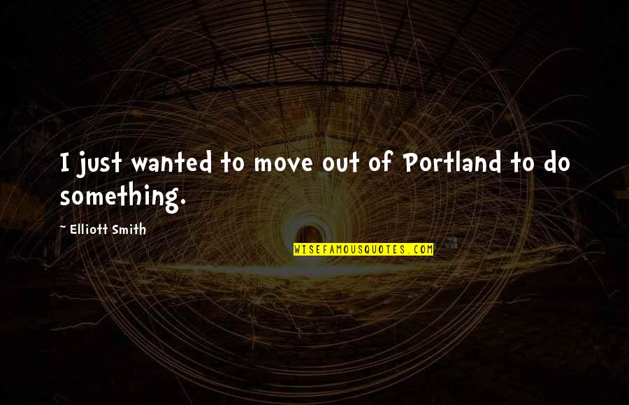 Portland Or Quotes By Elliott Smith: I just wanted to move out of Portland Portland Or Quotes By Elliott Smith: I just wanted to move out of Portland