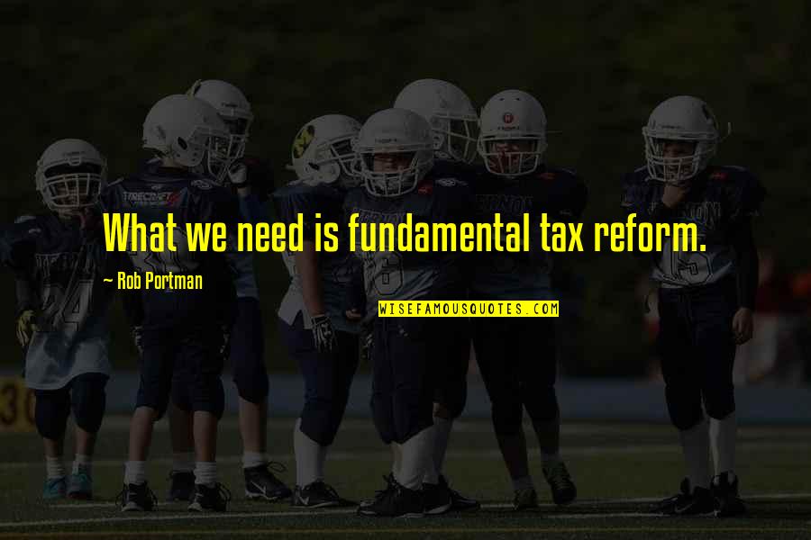 Portman Quotes By Rob Portman: What we need is fundamental tax reform.