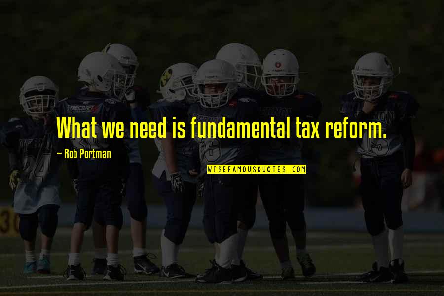 Portman's Quotes By Rob Portman: What we need is fundamental tax reform.