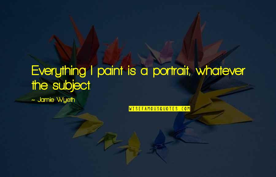 Portraits Quotes By Jamie Wyeth: Everything I paint is a portrait, whatever the