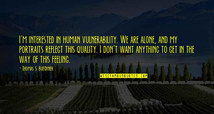 Portraits Quotes By Thomas S. Buechner: I'm interested in human vulnerability. We are alone,